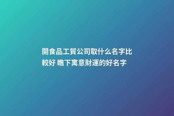 開食品工貿公司取什么名字比較好 瞧下寓意財運的好名字-第1張-公司起名-玄機派
